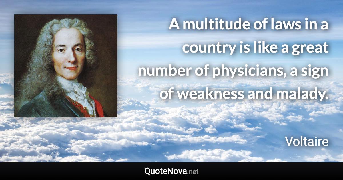 A multitude of laws in a country is like a great number of physicians, a sign of weakness and malady. - Voltaire quote