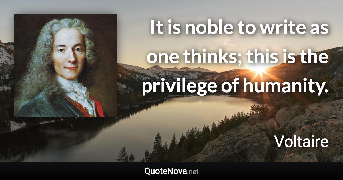 It is noble to write as one thinks; this is the privilege of humanity. - Voltaire quote