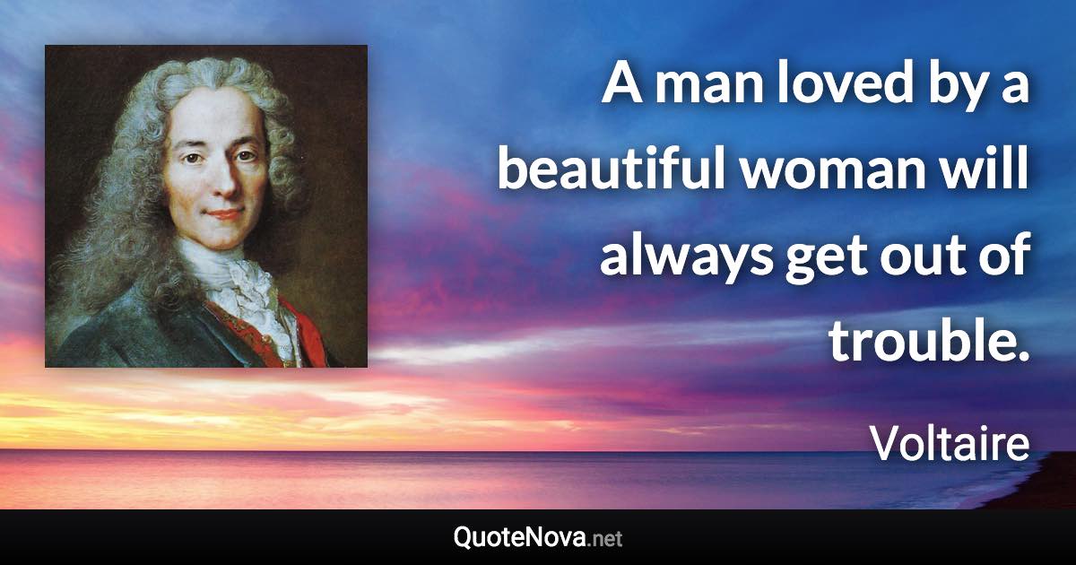 A man loved by a beautiful woman will always get out of trouble. - Voltaire quote