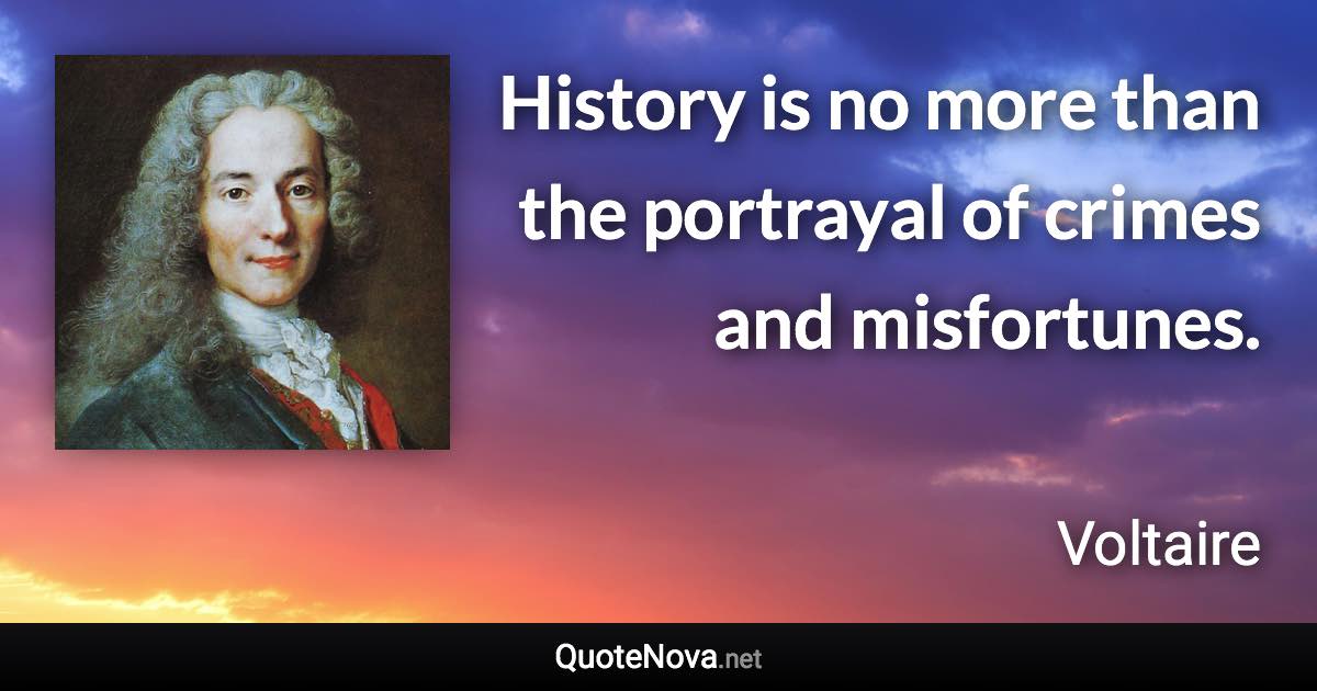 History is no more than the portrayal of crimes and misfortunes. - Voltaire quote