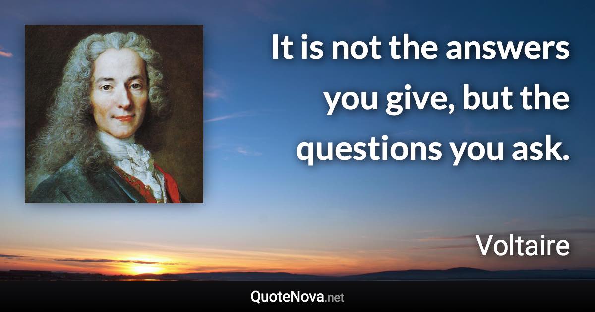 It is not the answers you give, but the questions you ask. - Voltaire quote