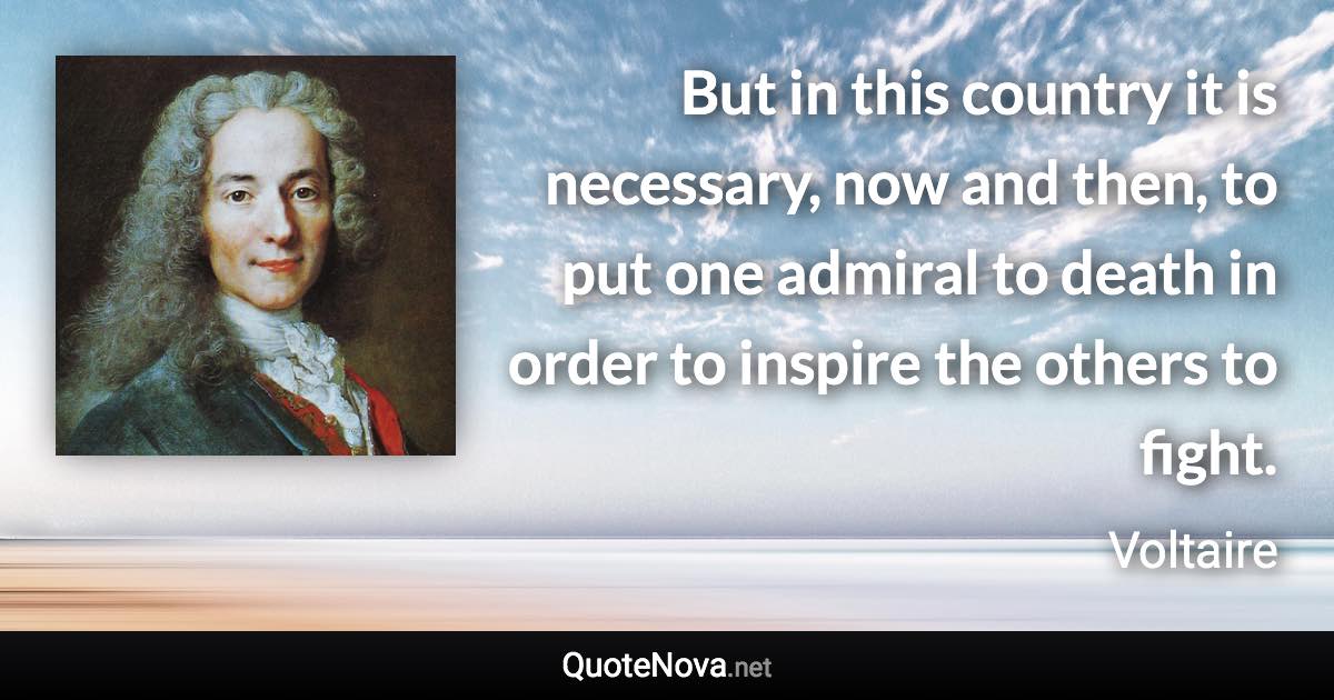 But in this country it is necessary, now and then, to put one admiral to death in order to inspire the others to fight. - Voltaire quote