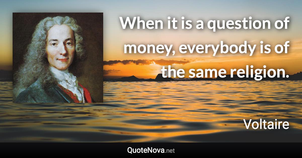 When it is a question of money, everybody is of the same religion. - Voltaire quote