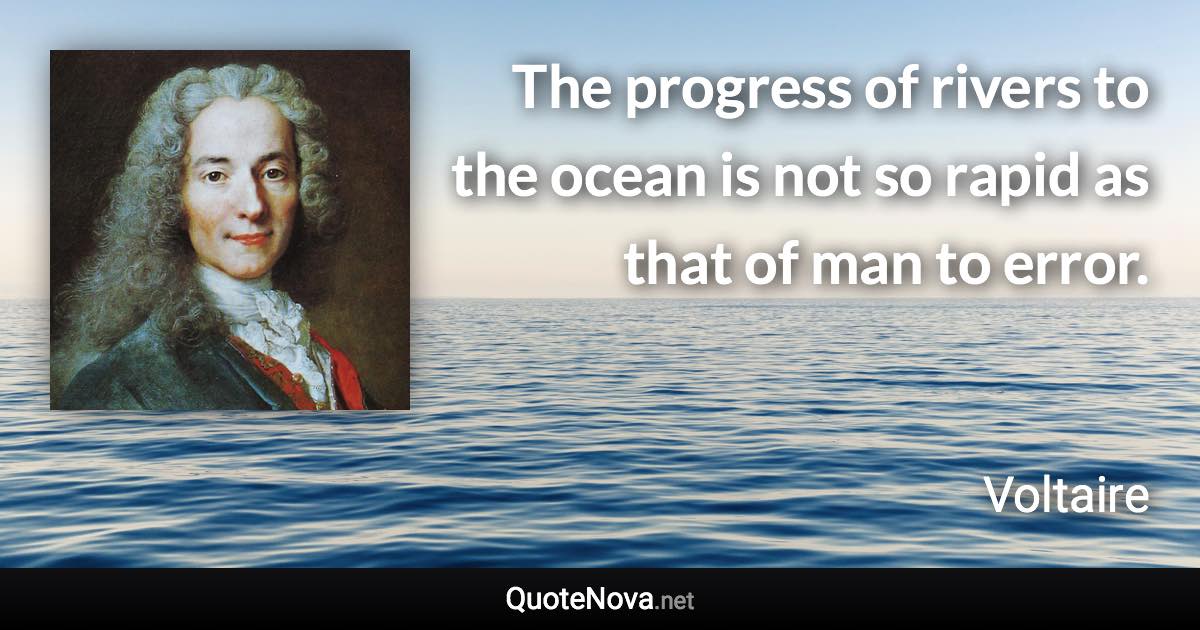 The progress of rivers to the ocean is not so rapid as that of man to error. - Voltaire quote