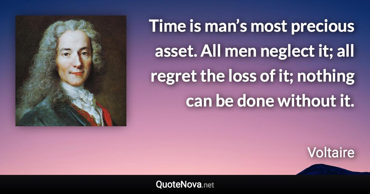 Time is man’s most precious asset. All men neglect it; all regret the loss of it; nothing can be done without it. - Voltaire quote