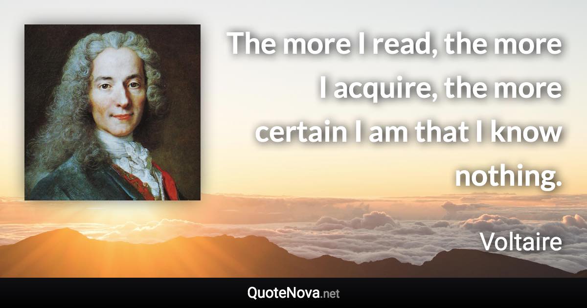 The more I read, the more I acquire, the more certain I am that I know nothing. - Voltaire quote