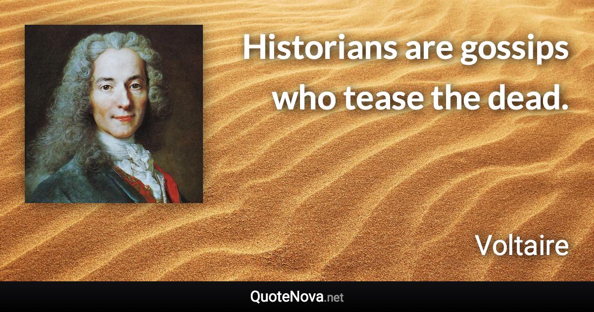 Historians are gossips who tease the dead. - Voltaire quote