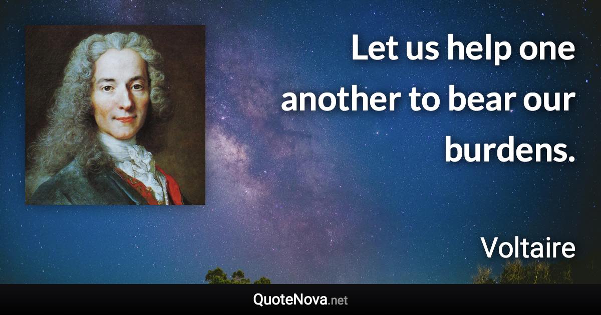 Let us help one another to bear our burdens. - Voltaire quote