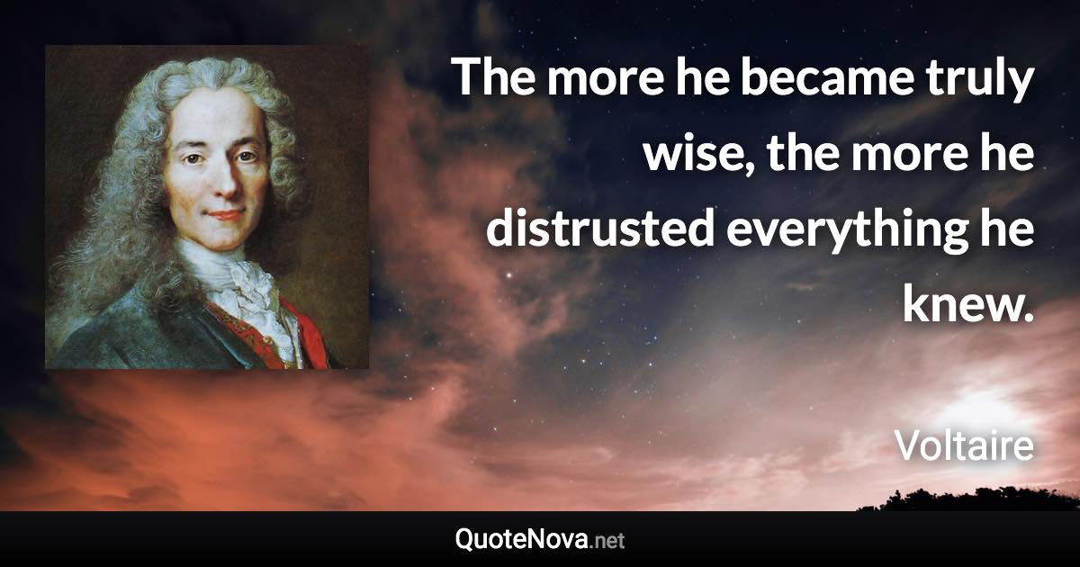 The more he became truly wise, the more he distrusted everything he knew. - Voltaire quote