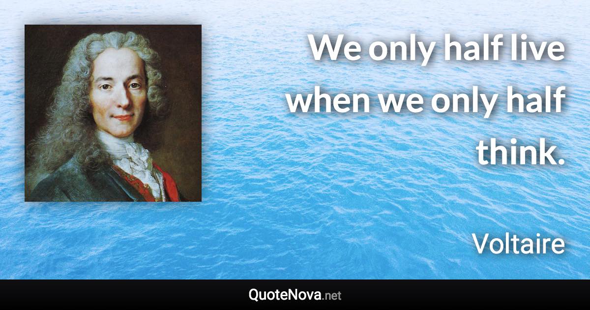 We only half live when we only half think. - Voltaire quote