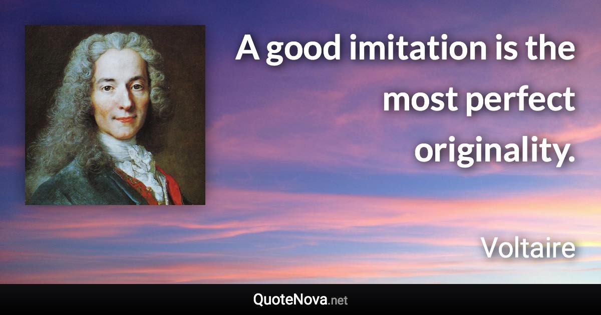 A good imitation is the most perfect originality. - Voltaire quote