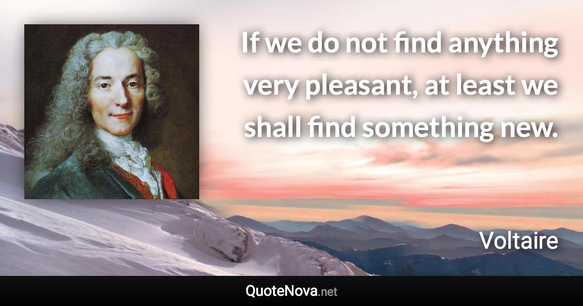 If we do not find anything very pleasant, at least we shall find something new. - Voltaire quote