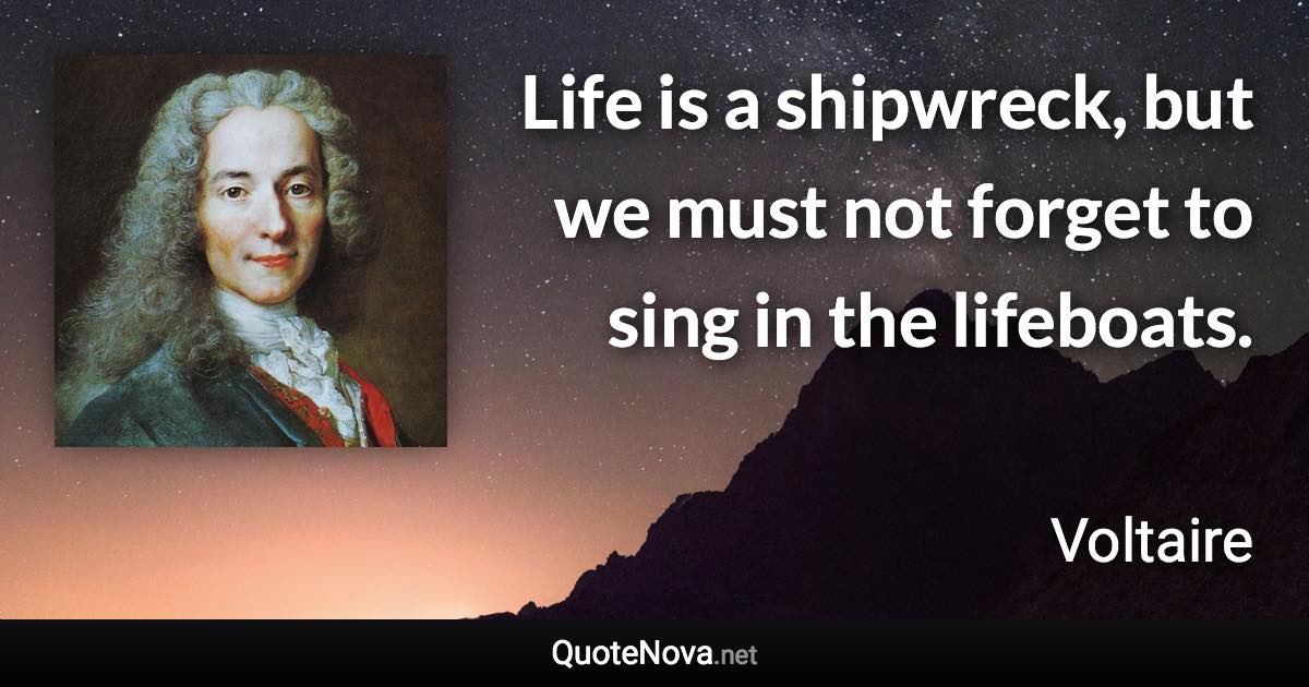 ‎Life is a shipwreck, but we must not forget to sing in the lifeboats. - Voltaire quote