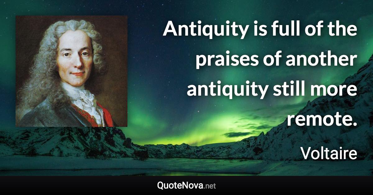 Antiquity is full of the praises of another antiquity still more remote. - Voltaire quote