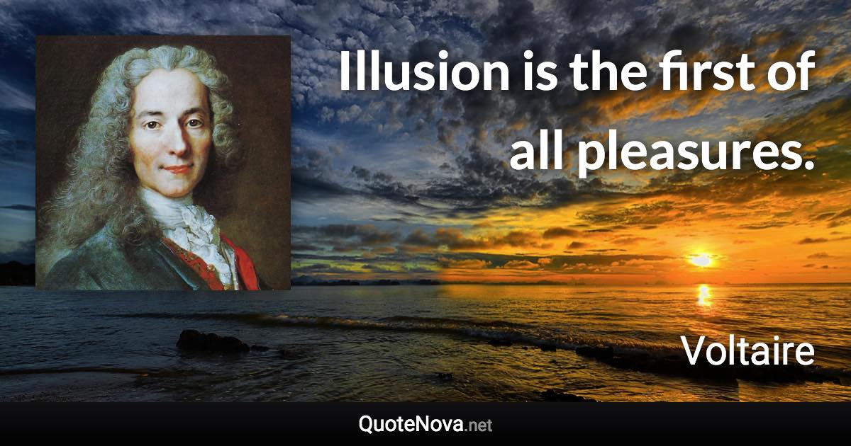 Illusion is the first of all pleasures. - Voltaire quote