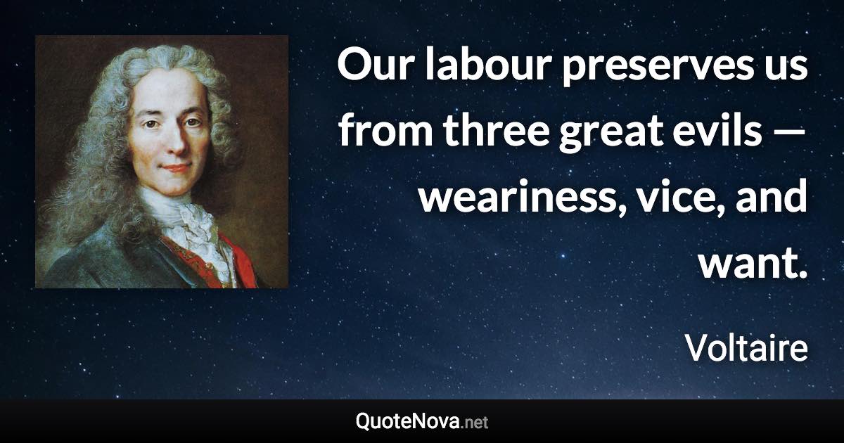 Our labour preserves us from three great evils — weariness, vice, and want. - Voltaire quote