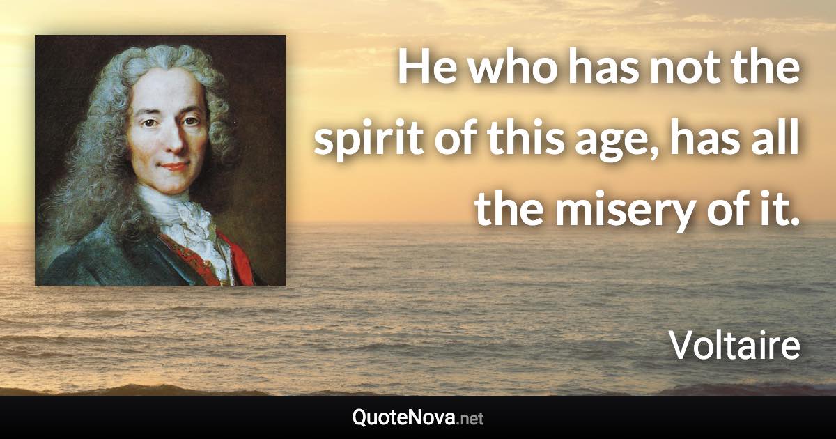 He who has not the spirit of this age, has all the misery of it. - Voltaire quote