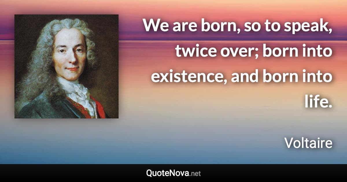 We are born, so to speak, twice over; born into existence, and born into life. - Voltaire quote