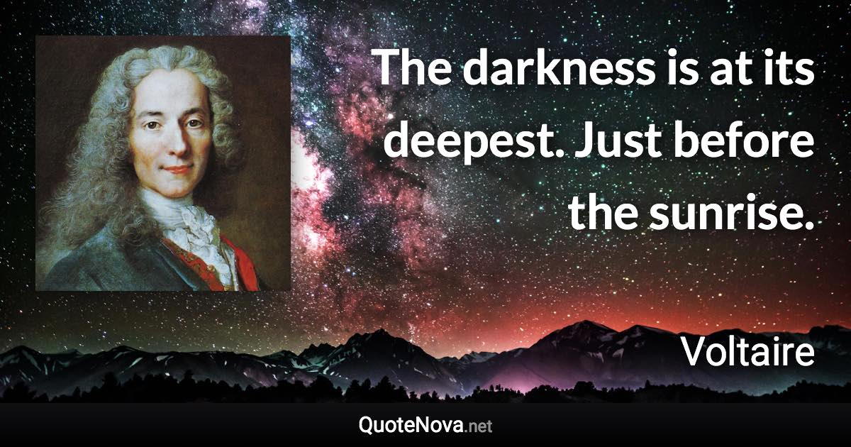 The darkness is at its deepest. Just before the sunrise. - Voltaire quote