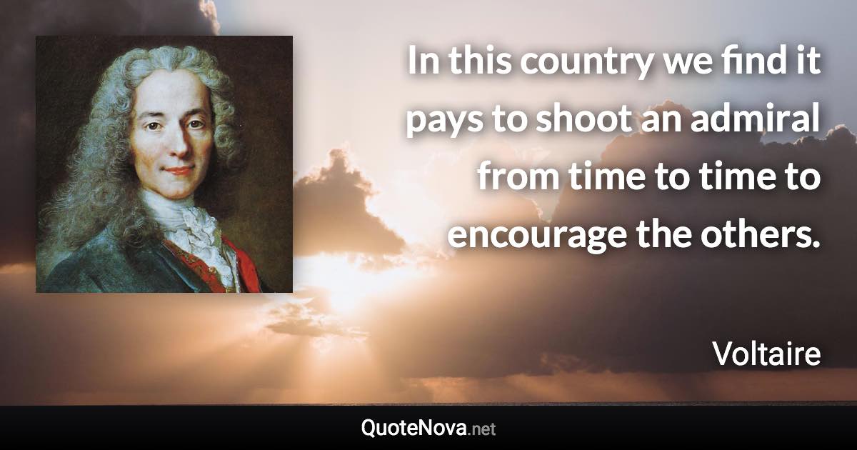 In this country we find it pays to shoot an admiral from time to time to encourage the others. - Voltaire quote