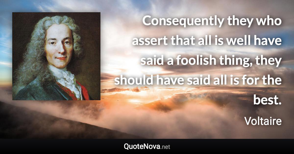 Consequently they who assert that all is well have said a foolish thing, they should have said all is for the best. - Voltaire quote