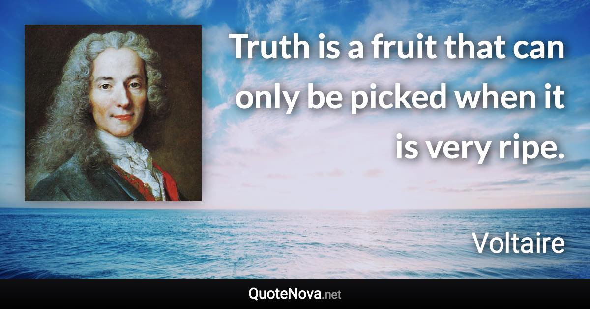 Truth is a fruit that can only be picked when it is very ripe. - Voltaire quote