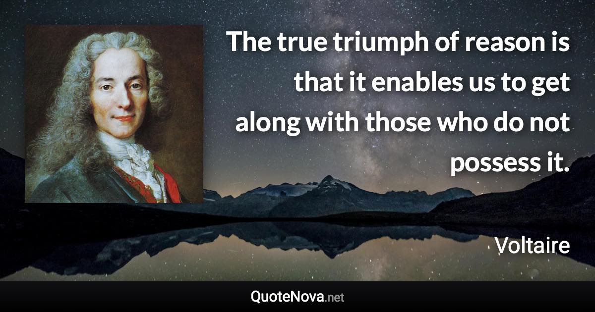 The true triumph of reason is that it enables us to get along with those who do not possess it. - Voltaire quote