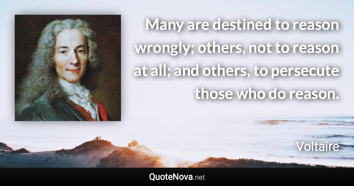 Many are destined to reason wrongly; others, not to reason at all; and others, to persecute those who do reason. - Voltaire quote