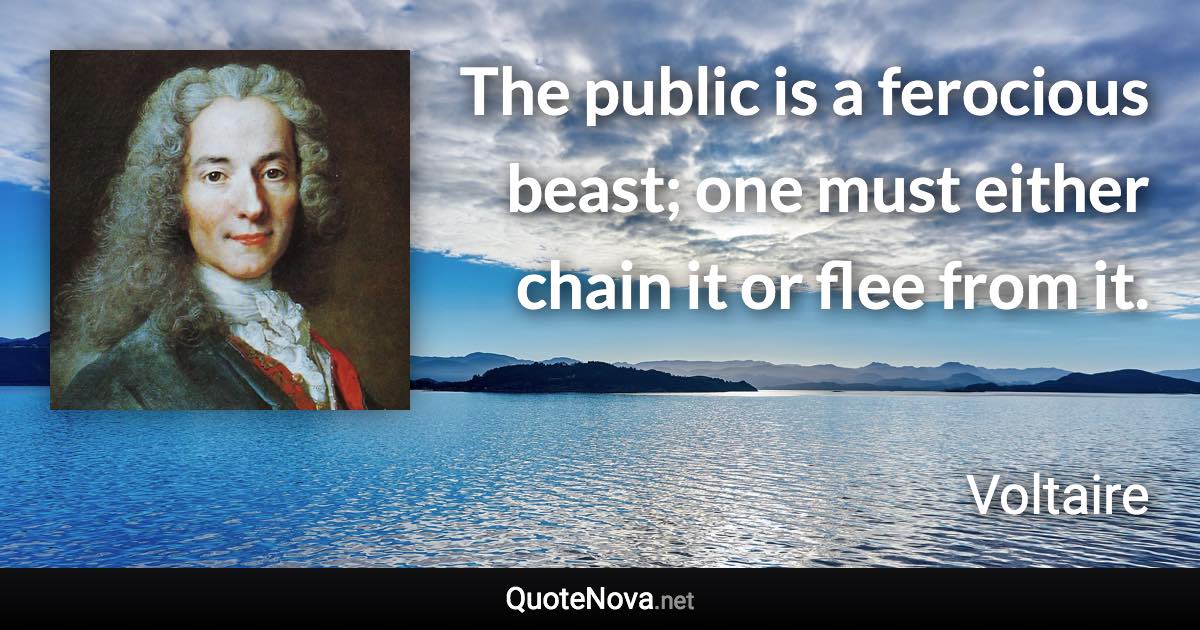 The public is a ferocious beast; one must either chain it or flee from it. - Voltaire quote