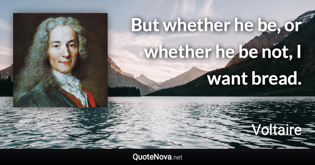 But whether he be, or whether he be not, I want bread. - Voltaire quote