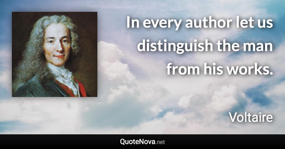 In every author let us distinguish the man from his works. - Voltaire quote