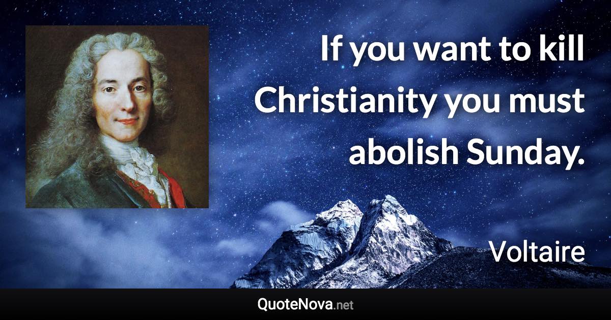 If you want to kill Christianity you must abolish Sunday. - Voltaire quote