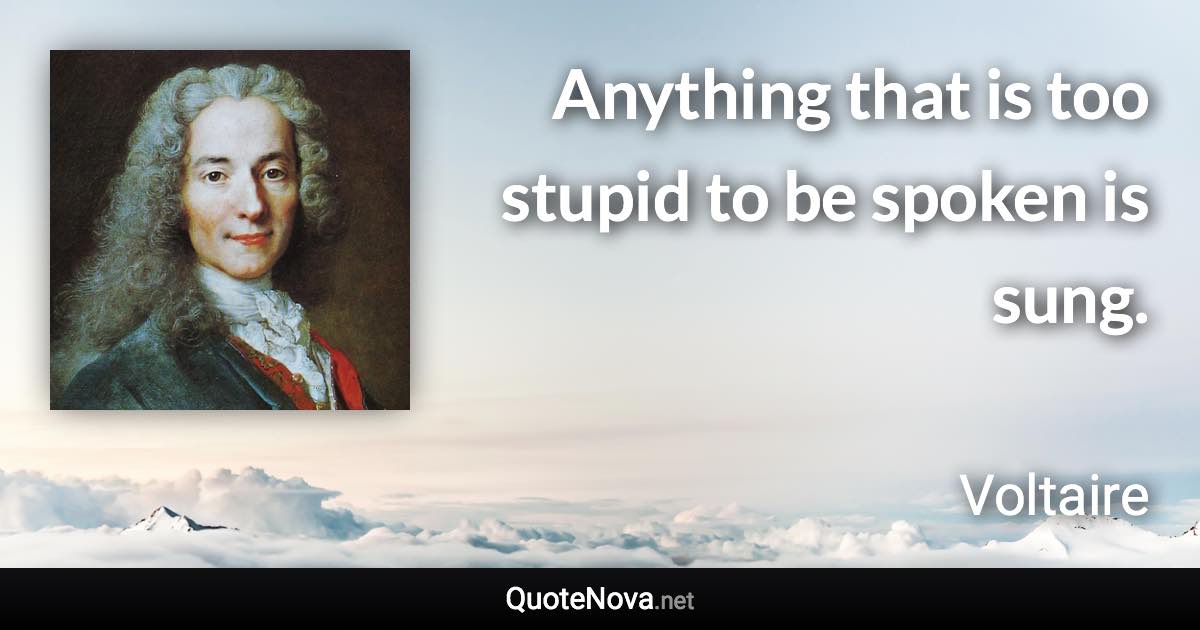 Anything that is too stupid to be spoken is sung. - Voltaire quote