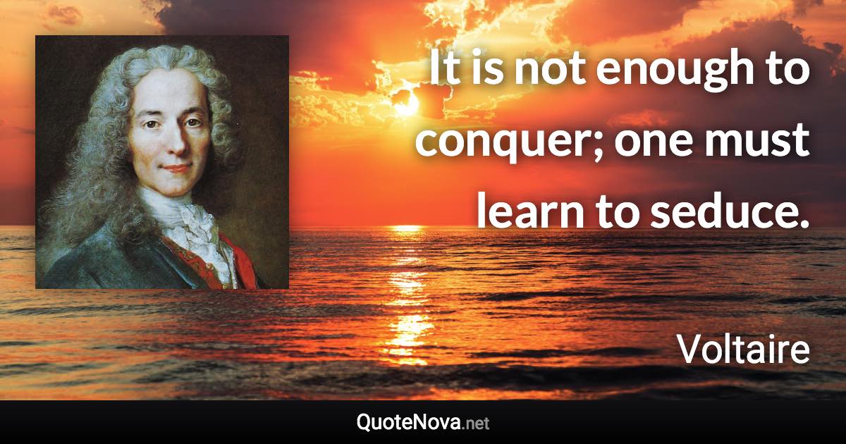 It is not enough to conquer; one must learn to seduce. - Voltaire quote