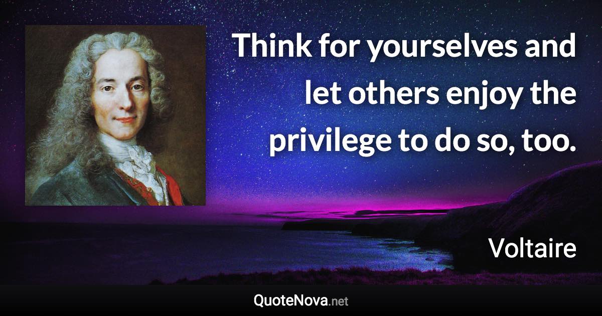 Think for yourselves and let others enjoy the privilege to do so, too. - Voltaire quote