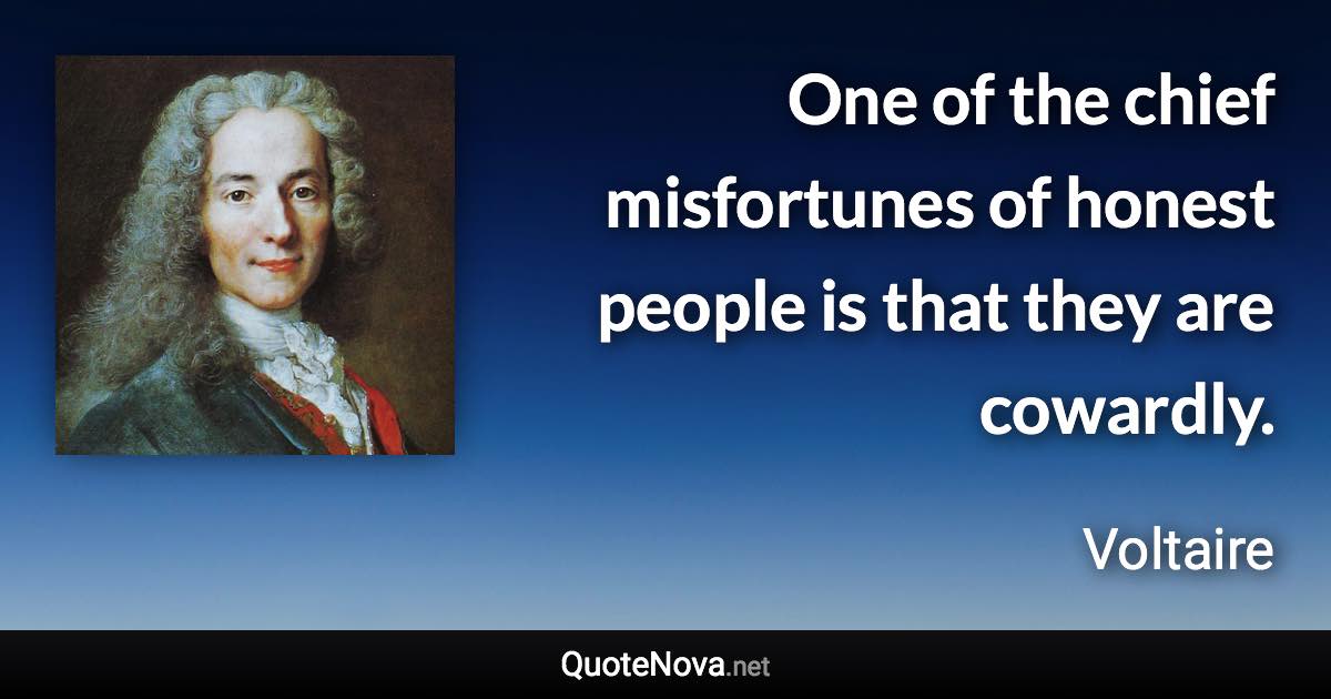 One of the chief misfortunes of honest people is that they are cowardly. - Voltaire quote