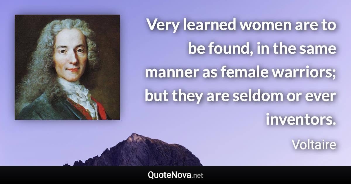 Very learned women are to be found, in the same manner as female warriors; but they are seldom or ever inventors. - Voltaire quote