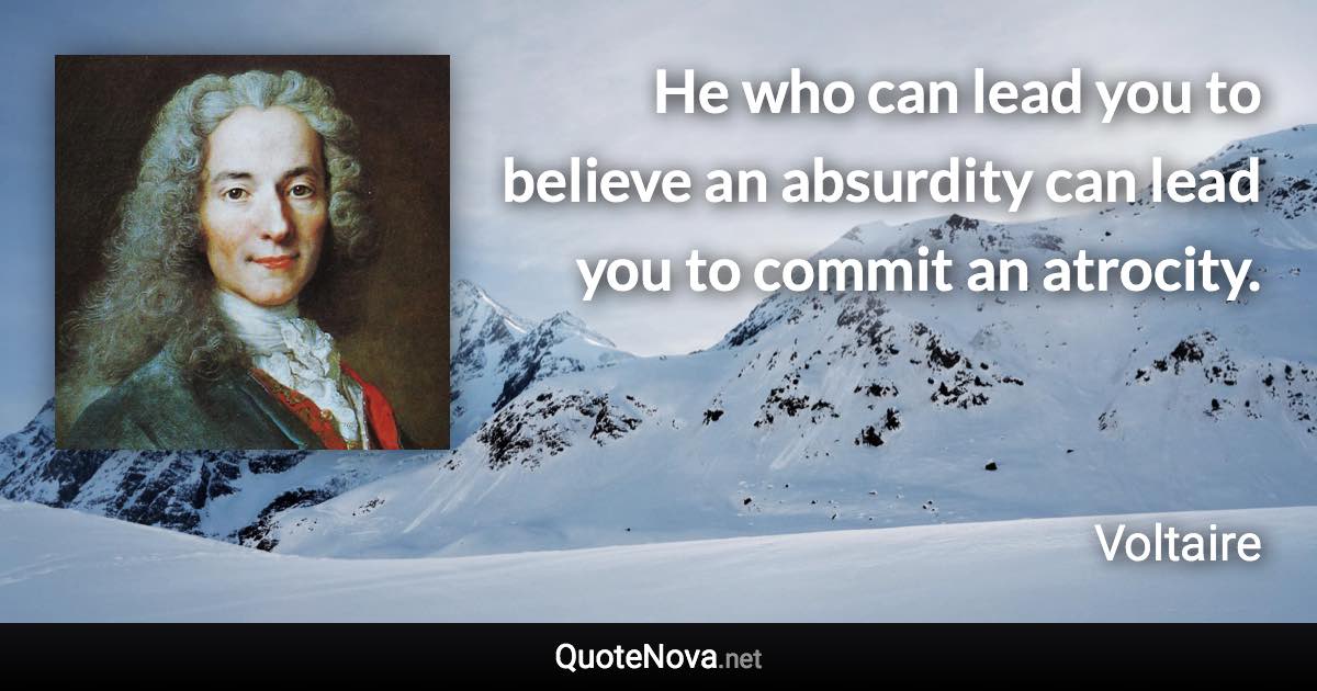 He who can lead you to believe an absurdity can lead you to commit an atrocity. - Voltaire quote