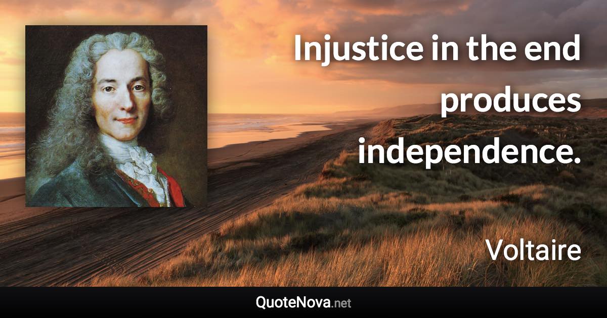 Injustice in the end produces independence. - Voltaire quote