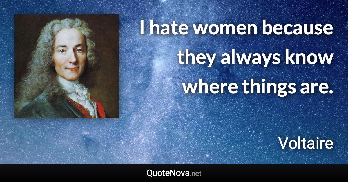 I hate women because they always know where things are. - Voltaire quote