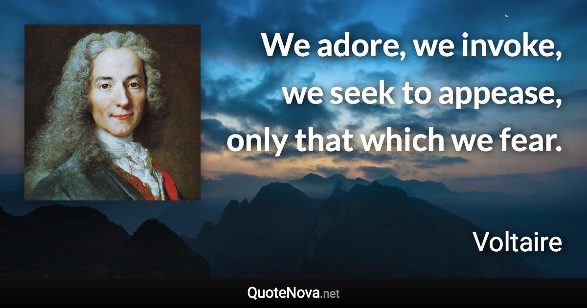 We adore, we invoke, we seek to appease, only that which we fear. - Voltaire quote