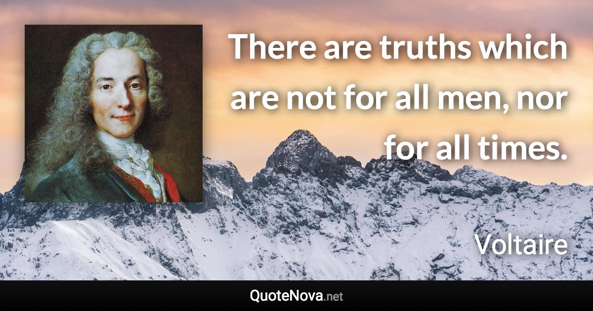 There are truths which are not for all men, nor for all times. - Voltaire quote