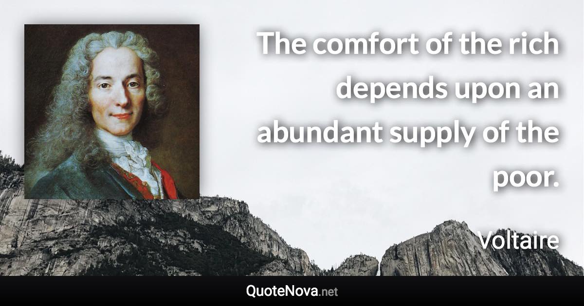 The comfort of the rich depends upon an abundant supply of the poor. - Voltaire quote