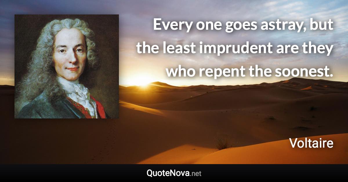 Every one goes astray, but the least imprudent are they who repent the soonest. - Voltaire quote