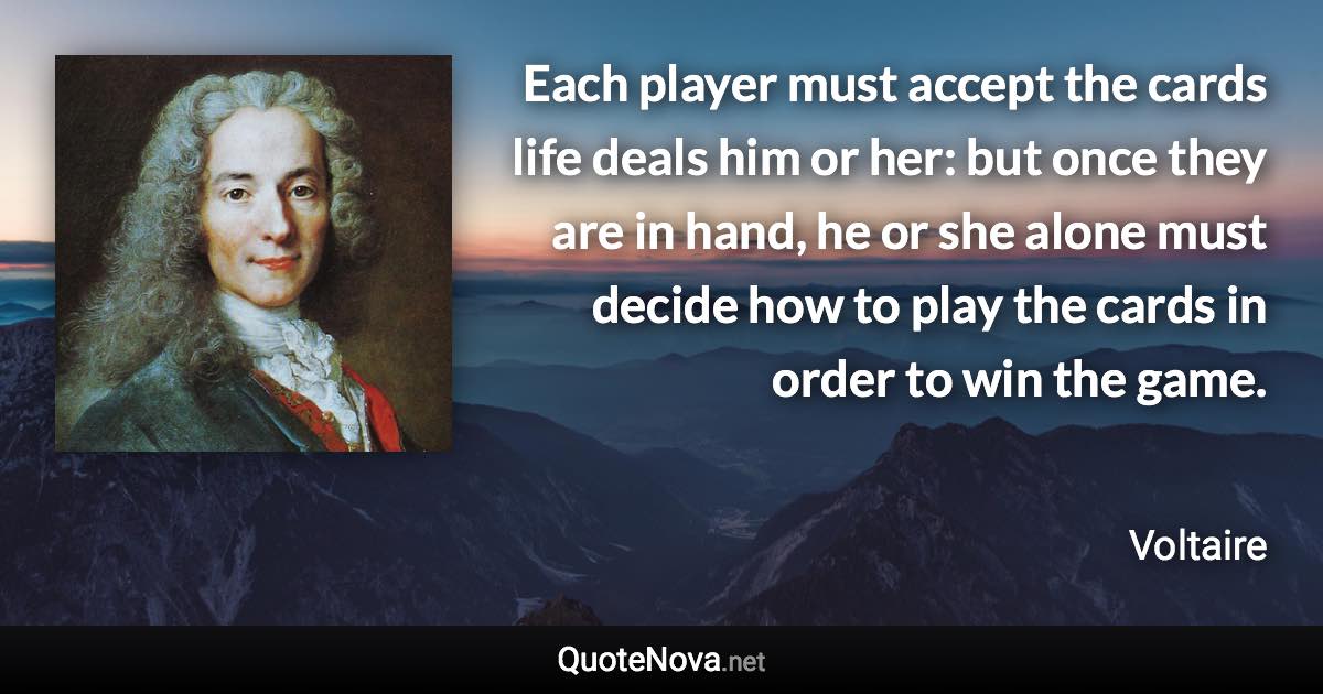 Each player must accept the cards life deals him or her: but once they are in hand, he or she alone must decide how to play the cards in order to win the game. - Voltaire quote