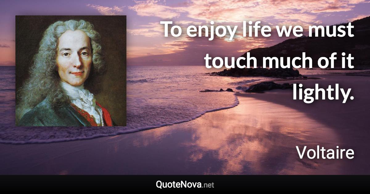 To enjoy life we must touch much of it lightly. - Voltaire quote