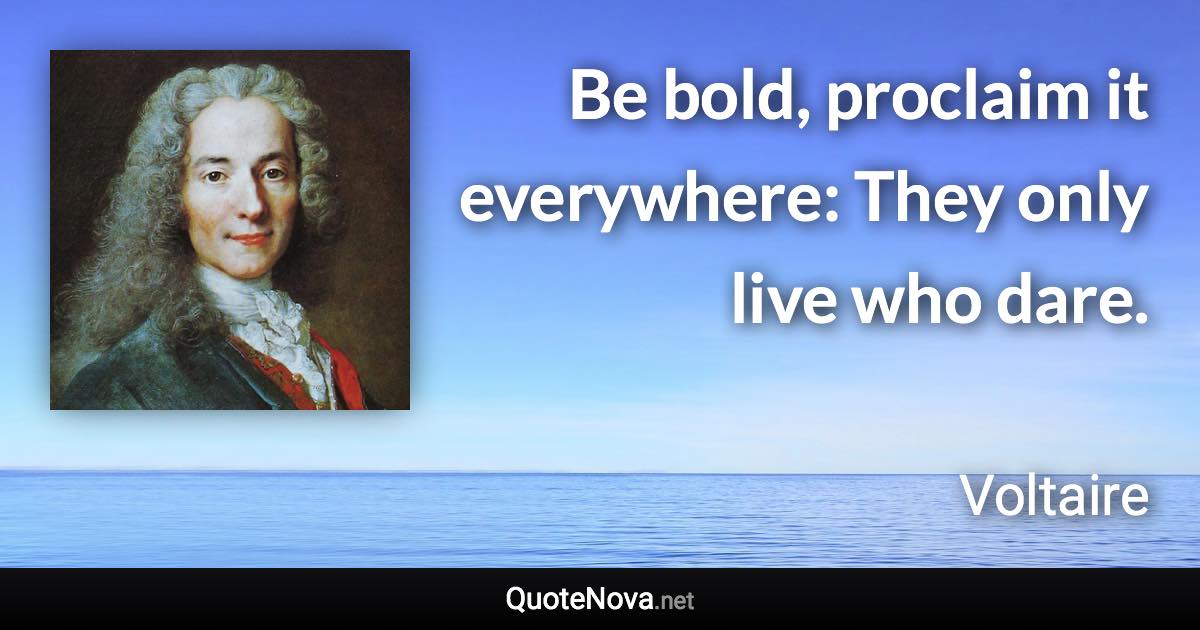 Be bold, proclaim it everywhere: They only live who dare. - Voltaire quote
