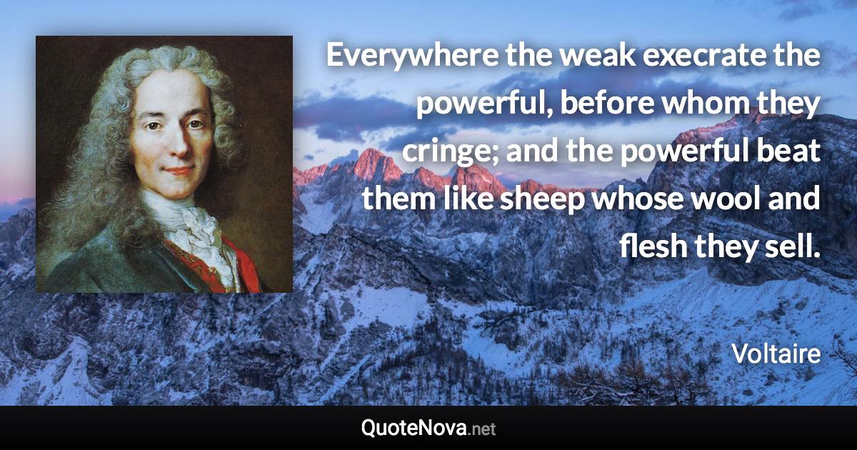 Everywhere the weak execrate the powerful, before whom they cringe; and the powerful beat them like sheep whose wool and flesh they sell. - Voltaire quote