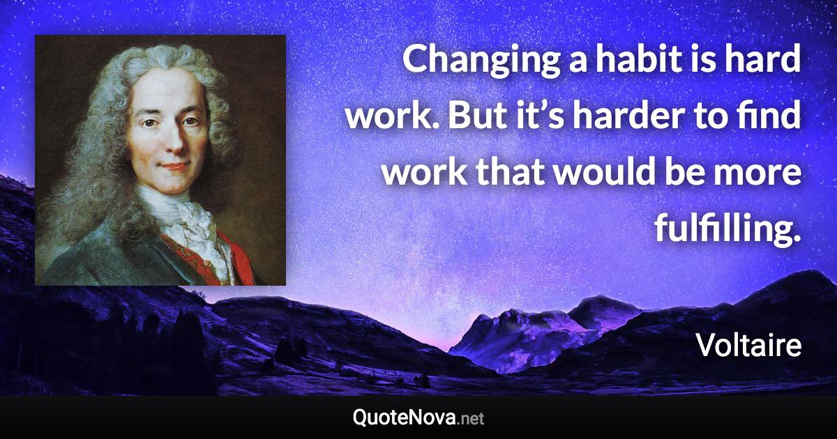 Changing a habit is hard work. But it’s harder to find work that would be more fulfilling. - Voltaire quote