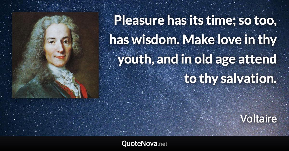 Pleasure has its time; so too, has wisdom. Make love in thy youth, and in old age attend to thy salvation. - Voltaire quote